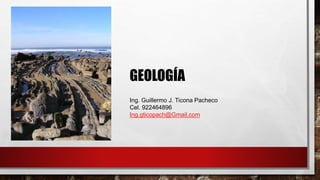 GEOLOGÍA
Ing. Guillermo J. Ticona Pacheco
Cel. 922464896
Ing.gticopach@Gmail.com
 
