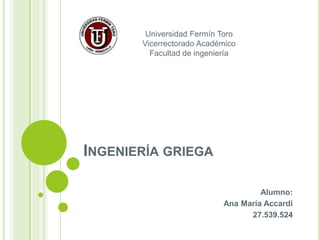 INGENIERÍA GRIEGA
Alumno:
Ana María Accardi
27.539.524
Universidad Fermín Toro
Vicerrectorado Académico
Facultad de ingeniería
 