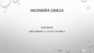 INGENIERÍA GRIEGA
INTEGRANTE
JOSE CASIQUE C.I: 20.236.144 SAIA A
 