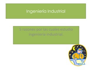 Ingeniería Industrial
5 razones por las cuales estudio
ingeniería industrial.
 