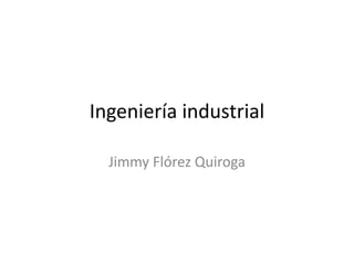 Ingeniería industrial

  Jimmy Flórez Quiroga
 