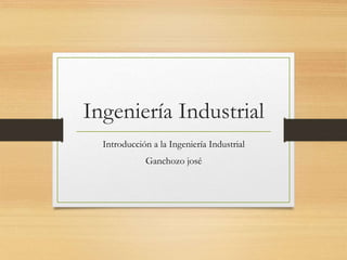 Ingeniería Industrial
Introducción a la Ingeniería Industrial
Ganchozo josé
 
