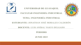 UNIVERSIDAD DE GUAYAQUIL
FACULTAD INGENIERÍA INDUSTRIAL
TEMA: INGENIERÍA INDUSTRIAL
ESTUDIANTE: JONATHAN JOSÉ MORALES CALDERÓN
DOCENTE: LUIS ANÍBAL VASCO DELGADO
PERIODO
JUNIO 2023
 