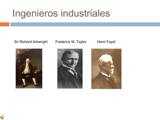 Ingenieros industriales

Sir Richard Arkwright   Frederick W. Taylor   Henri Fayol
 