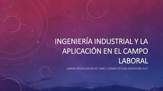 INGENIERÍA INDUSTRIAL Y LA
APLICACIÓN EN EL CAMPO
LABORAL
LOREM IPSUM DOLOR SIT AMET, CONSECTETUER ADIPISCING ELIT
 