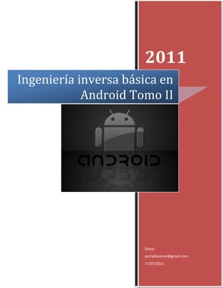 2011
Ingeniería inversa básica en
            Android Tomo II




                      Ghost
                      portalhacknet@gmail.com
                      17/07/2011
 