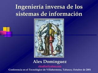 Ingeniería inversa de los
     sistemas de información




                    Alex Domínguez
                         alexdfar@yahoo.com
Conferencia en el Tecnológico de Villahermosa, Tabasco, Octubre de 2001
 