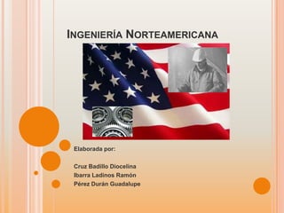 Ingeniería Norteamericana Elaborada por: Cruz Badillo Diocelina Ibarra Ladinos Ramón Pérez Durán Guadalupe   