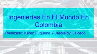 Ingenierías En El Mundo En
Colombia
Realizado: Karen Fúquene Y Jasbleidy Caicedo
 