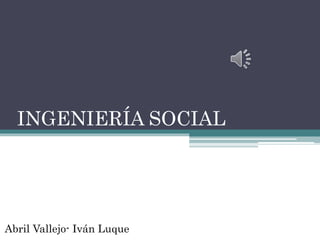 INGENIERÍA SOCIAL
Abril Vallejo- Iván Luque
 