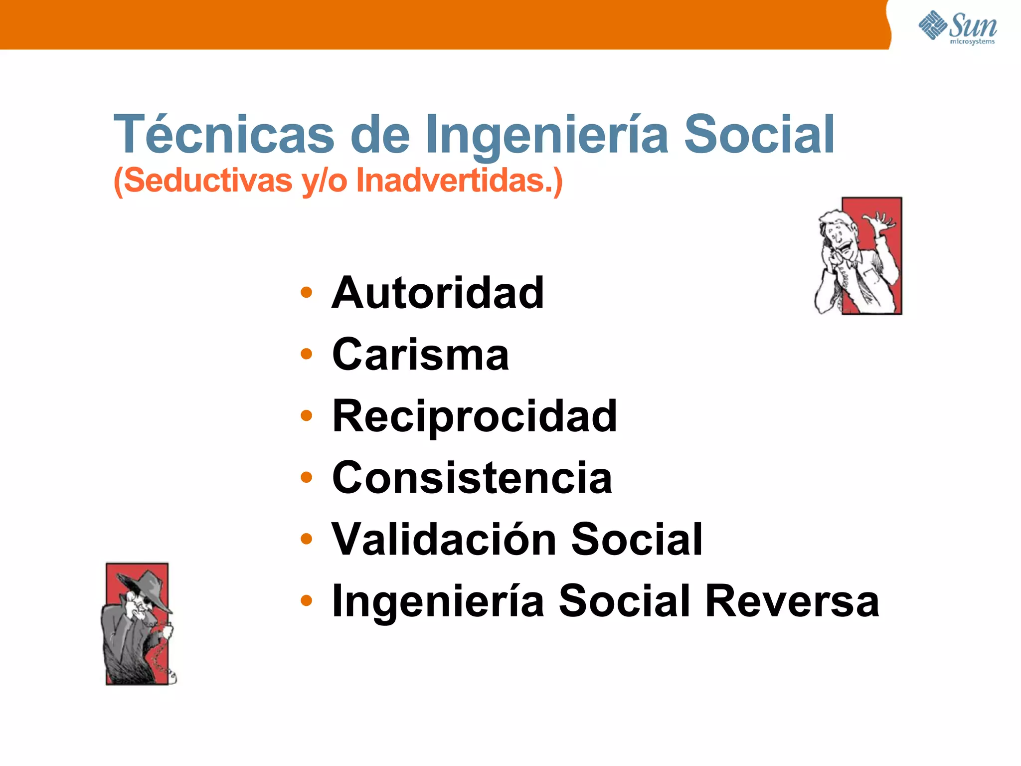 Técnicas de Ingeniería Social
(Seductivas y/o Inadvertidas.)
• Autoridad
• Carisma
• Reciprocidad
• Consistencia
• Validación Social
• Ingeniería Social Reversa
 
