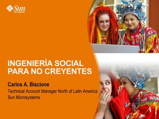 INGENIERÍA SOCIAL
PARA NO CREYENTES
Carlos A. Biscione
Technical Account Manager North of Latin America
Sun Microsystems
 