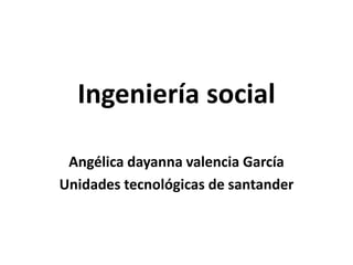 Ingeniería social
Angélica dayanna valencia García
Unidades tecnológicas de santander
 
