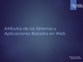 Atributos de los Sistemas y
Aplicaciones Basados en Web
BYRON DUARTE
BYRON DUARTE
 
