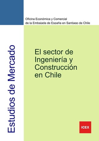 1
EstudiosdeMercado
Oficina Económica y Comercial
de la Embajada de España en Santiago de Chile
El sector de
Ingeniería y
Construcción
en Chile
 