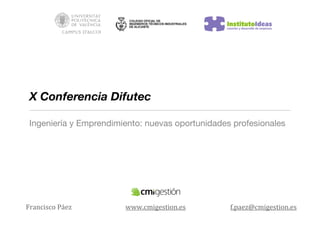 X Conferencia Difutec

 Ingeniería y Emprendimiento: nuevas oportunidades profesionales




Francisco	
  Páez       www.cmigestion.es         f.paez@cmigestion.es
 