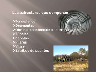 Las estructuras que componen :

Terraplenes
Desmontes
Obras de contención de terreno
Túneles
Zapatas
Pilares
Vigas.
Estribos de puentes
 