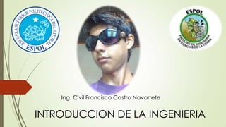 Ing. Civil Francisco Castro Navarrete


INTRODUCCION DE LA INGENIERIA
 