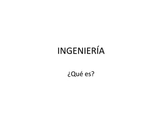 INGENIERÍA
¿Qué es?

 