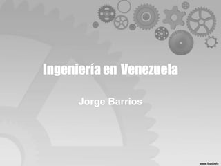 Ingeniería en Venezuela 
Jorge Barrios 
 