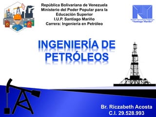 República Bolivariana de Venezuela
Ministerio del Poder Popular para la
Educación Superior
I.U.P. Santiago Mariño
Carrera: Ingeniería en Petróleo
Br. Riczabeth Acosta
C.I. 29.528.993
 