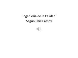 Ingeniería de la Calidad
Según Phill Crosby
 