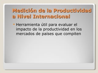 Medición de la Productividad a Nivel Internacional <ul><li>Herramienta útil para evaluar el impacto de la productividad en...