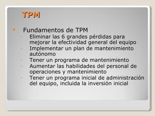TPM <ul><li>Fundamentos de TPM </li></ul><ul><ul><li>Eliminar las 6 grandes pérdidas para mejorar la efectividad general d...