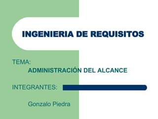 INGENIERIA DE REQUISITOS TEMA: ADMINISTRACIÓN DEL ALCANCE INTEGRANTES: Gonzalo Piedra 