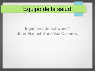 Equipo de la salud
Ingeniería de software 1
Juan Manuel González Calleros.
 