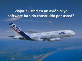 Viajaría usted en un avión cuyo
software ha sido construido por usted?
 