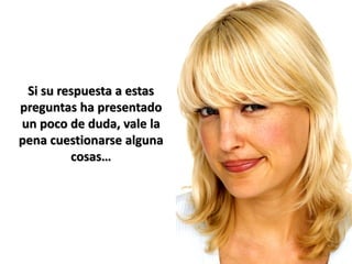 Si su respuesta a estas
preguntas ha presentado
un poco de duda, vale la
pena cuestionarse alguna
         cosas…
 
