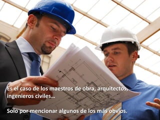 Es el caso de los maestros de obra, arquitectos,
ingenieros civiles…

Solo por mencionar algunos de los más obvios.
 