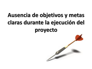 Ausencia de objetivos y metas
claras durante la ejecución del
           proyecto
 