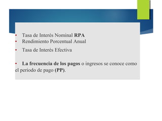 • Tasa de Interés Nominal RPA
• Rendimiento Porcentual Anual
• Tasa de Interés Efectiva
• La frecuencia de los pagos o ingresos se conoce como
el periodo de pago (PP).
 
