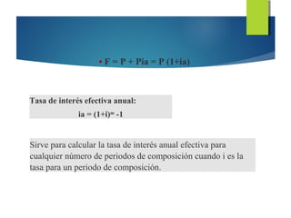 • F = P + Pia = P (1+ia)
Tasa de interés efectiva anual:
ia = (1+i)m
-1
Sirve para calcular la tasa de interés anual efectiva para
cualquier número de periodos de composición cuando i es la
tasa para un periodo de composición.
 