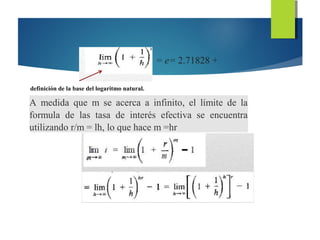 definición de la base del logaritmo natural.
= e= 2.71828 +
A medida que m se acerca a infinito, el límite de la
formula de las tasa de interés efectiva se encuentra
utilizando r/m = lh, lo que hace m =hr
 