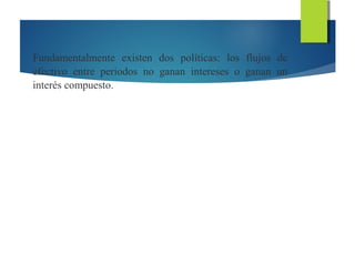 Fundamentalmente existen dos políticas: los flujos de
efectivo entre periodos no ganan intereses o ganan un
interés compuesto.
 