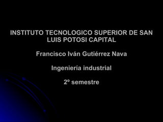 INSTITUTO TECNOLOGICO SUPERIOR DE SAN LUIS POTOSI CAPITAL Francisco Iván Gutiérrez Nava Ingeniería industrial 2º semestre 