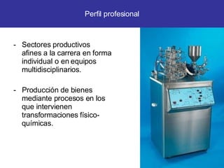 Sectores productivos afines a la carrera en forma individual o en equipos multidisciplinarios. -  Producción de bienes mediante procesos en los que intervienen transformaciones físico-químicas. Perfil profesional 