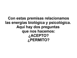 Con estas premisas relacionamos las energías biológica y psicológica.  Aquí hay dos preguntas  que nos hacemos: ¿ACEPTO? ¿PERMITO? 