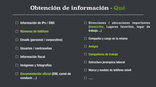 Obtención de información - Qué
Información de IPs / DNS
Números de teléfono
Emails (personal / corporativo)
Usuarios / con...