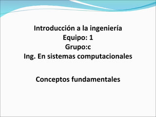 Conceptos fundamentales Introducción a la ingeniería Equipo: 1 Grupo:c Ing. En sistemas computacionales 