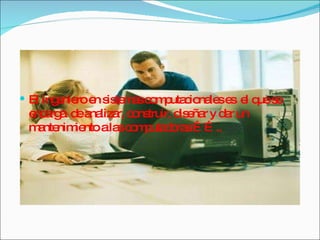 El ingeniero en sistemas computacionales es  el que se encarga  de analizar, construir, diseñar y dar un mantenimiento a las computadoras …….. 