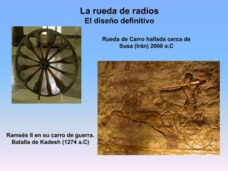 La rueda de radios
El diseño definitivo
Rueda de Carro hallada cerca de
Susa (Irán) 2000 a.C
Ramsés II en su carro de guer...