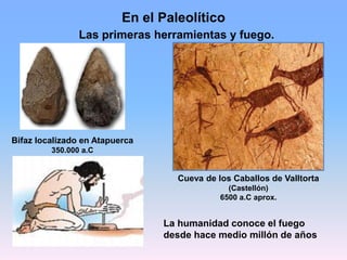 Bifaz localizado en Atapuerca
350.000 a.C
La humanidad conoce el fuego
desde hace medio millón de años
En el Paleolítico
Las primeras herramientas y fuego.
Cueva de los Caballos de Valltorta
(Castellón)
6500 a.C aprox.
 