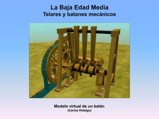 La Baja Edad Media
Telares y batanes mecánicos
Modelo virtual de un batán
(Carlos Hidalgo)
 