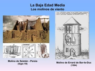 La Baja Edad Media
Los molinos de viento
Molino de Seistán - Persia
(Siglo VII)
Molino de Errard de Bar-le-Duc
(1584)
 