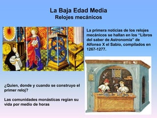 La Baja Edad Media
Relojes mecánicos
La primera noticias de los relojes
mecánicos se hallan en los “Libros
del saber de As...