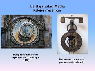 La Baja Edad Media
Relojes mecánicos
Reloj astronómico del
Ayuntamiento de Praga
(1410) Mecanismo de escape
por medio de b...